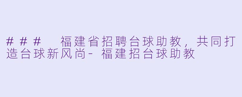### 福建省招聘台球助教,共同打造台球新风尚