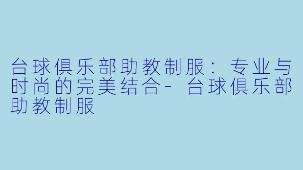 台球俱乐部助教制服：专业与时尚的完美结合-台球俱乐部助教制服