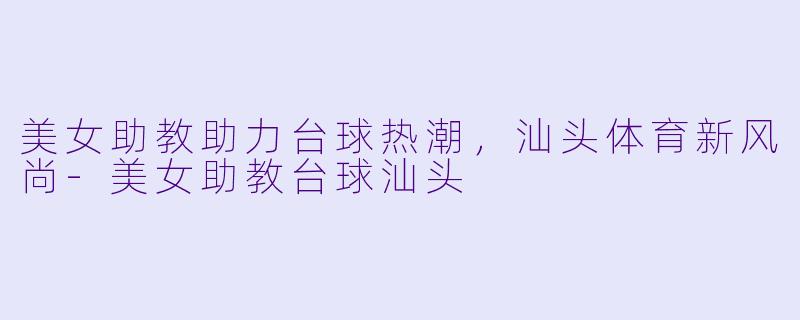 美女助教助力台球热潮，汕头体育新风尚-美女助教台球汕头