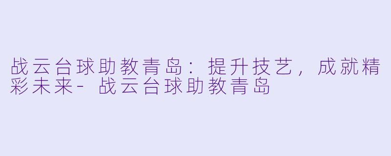 战云台球助教青岛：提升技艺，成就精彩未来-战云台球助教青岛