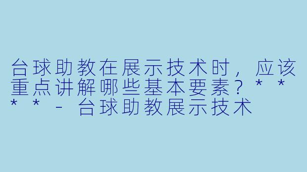台球助教在展示技术时,应该重点讲解哪些基本要素?****