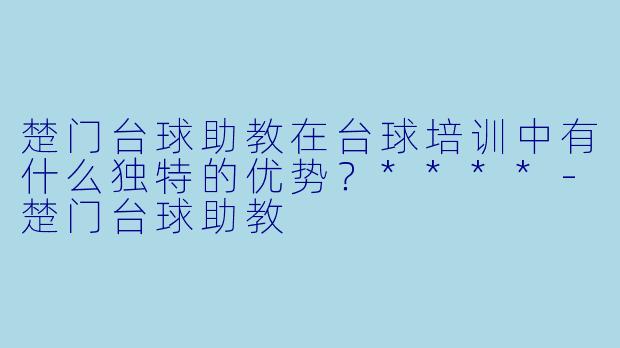 楚门台球助教在台球培训中有什么独特的优势?****