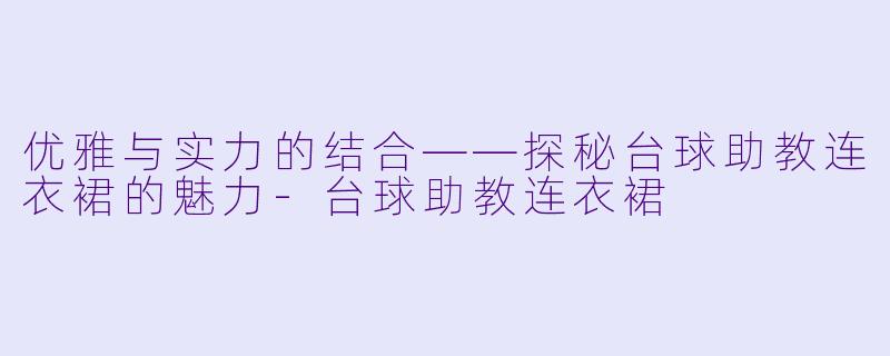 优雅与实力的结合——探秘台球助教连衣裙的魅力-台球助教连衣裙