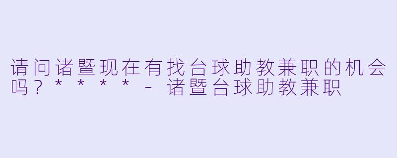 请问诸暨现在有找台球助教兼职的机会吗?****
