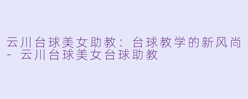 云川台球美女助教:台球教学的新风尚