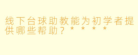 线下台球助教能为初学者提供哪些帮助？****
