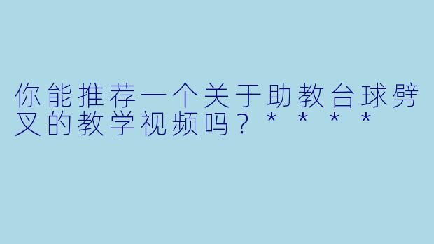 你能推荐一个关于助教台球劈叉的教学视频吗?****