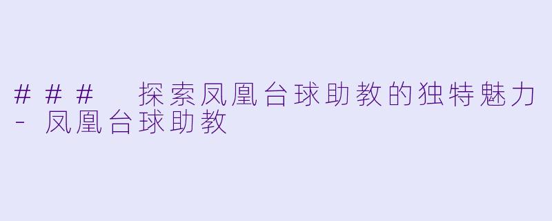 ### 探索凤凰台球助教的独特魅力-凤凰台球助教