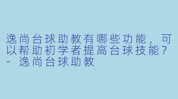 逸尚台球助教有哪些功能,可以帮助初学者提高台球技能?