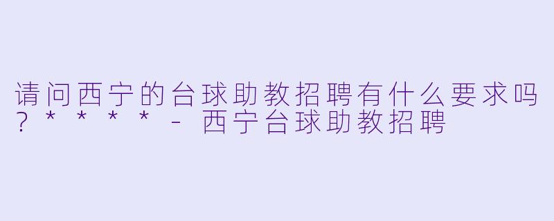 请问西宁的台球助教招聘有什么要求吗？****-西宁台球助教招聘