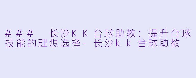 ### 长沙KK台球助教：提升台球技能的理想选择-长沙kk台球助教