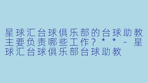 星球汇台球俱乐部的台球助教主要负责哪些工作?**