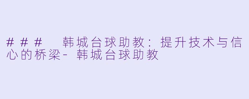 ### 韩城台球助教：提升技术与信心的桥梁-韩城台球助教