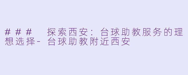 ### 探索西安：台球助教服务的理想选择-台球助教附近西安