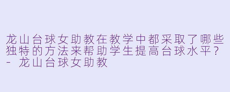 龙山台球女助教在教学中都采取了哪些独特的方法来帮助学生提高台球水平?