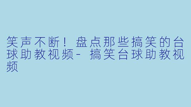 笑声不断！盘点那些搞笑的台球助教视频-搞笑台球助教视频