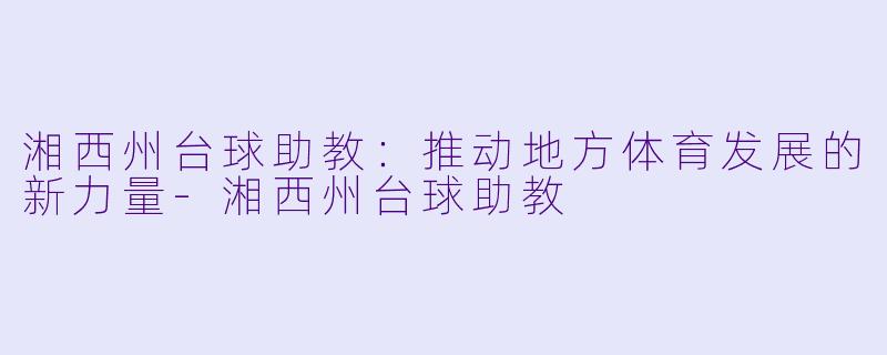 湘西州台球助教：推动地方体育发展的新力量-湘西州台球助教