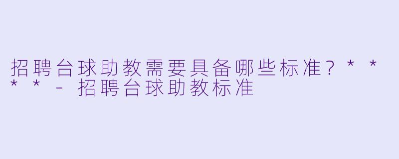 招聘台球助教需要具备哪些标准？****-招聘台球助教标准