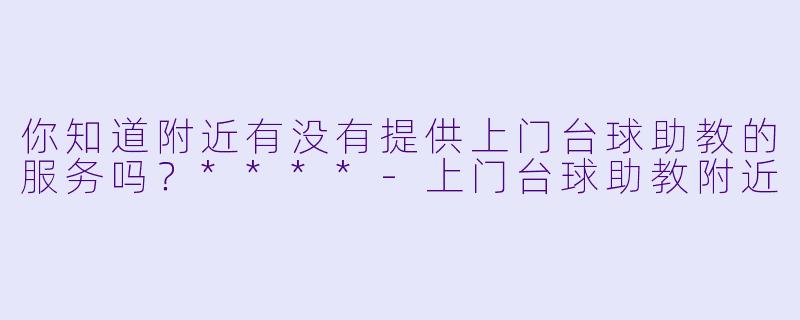 你知道附近有没有提供上门台球助教的服务吗？****