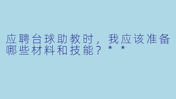 应聘台球助教时,我应该准备哪些材料和技能?**