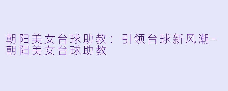 朝阳美女台球助教：引领台球新风潮-朝阳美女台球助教