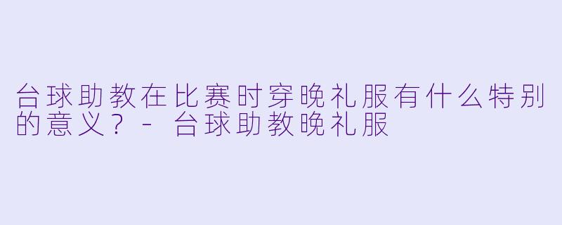 台球助教在比赛时穿晚礼服有什么特别的意义？