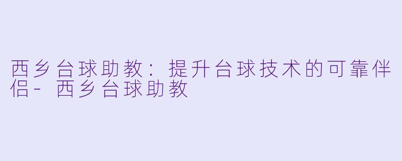 西乡台球助教：提升台球技术的可靠伴侣-西乡台球助教