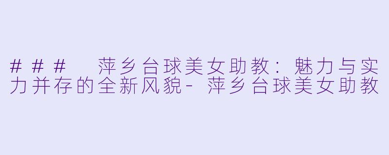 ### 萍乡台球美女助教：魅力与实力并存的全新风貌-萍乡台球美女助教