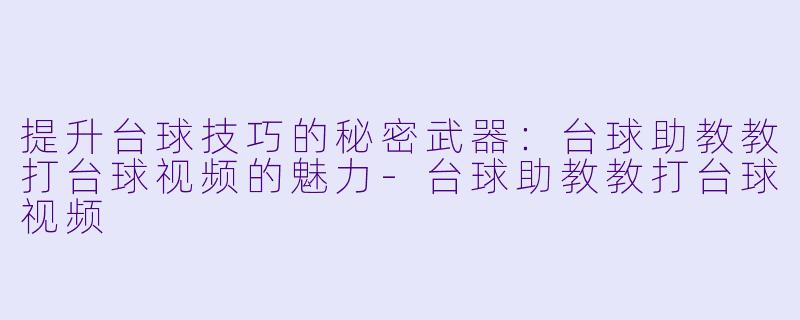 提升台球技巧的秘密武器：台球助教教打台球视频的魅力-台球助教教打台球视频