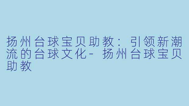 扬州台球宝贝助教：引领新潮流的台球文化-扬州台球宝贝助教