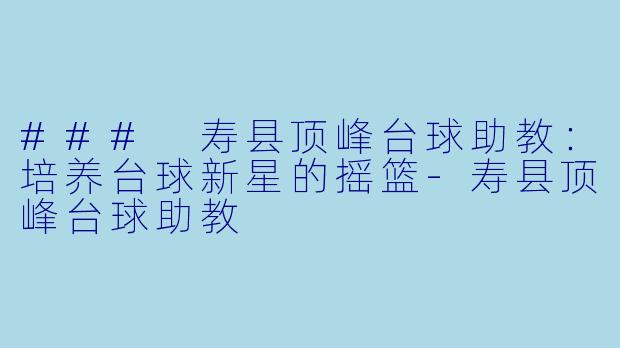 ### 寿县顶峰台球助教：培养台球新星的摇篮-寿县顶峰台球助教