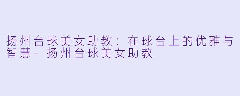 扬州台球美女助教：在球台上的优雅与智慧-扬州台球美女助教