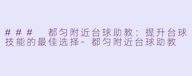 ### 都匀附近台球助教：提升台球技能的最佳选择-都匀附近台球助教