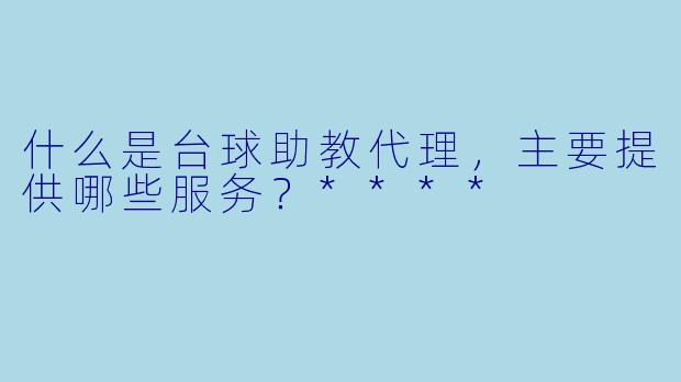 什么是台球助教代理,主要提供哪些服务?****
