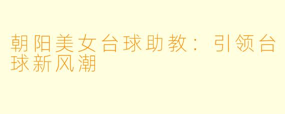 朝阳美女台球助教：引领台球新风潮