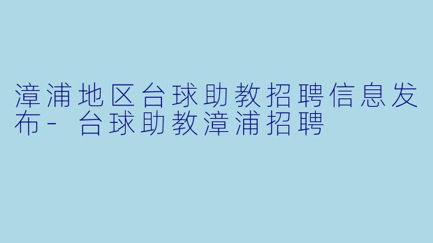 漳浦地区台球助教招聘信息发布-台球助教漳浦招聘