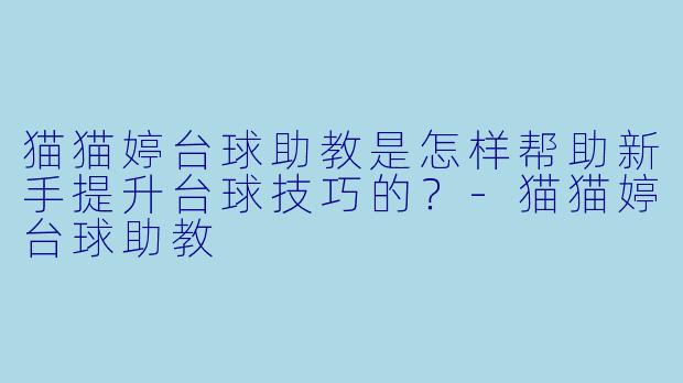 猫猫婷台球助教是怎样帮助新手提升台球技巧的？