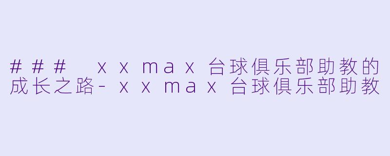 ### xxmax台球俱乐部助教的成长之路-xxmax台球俱乐部助教