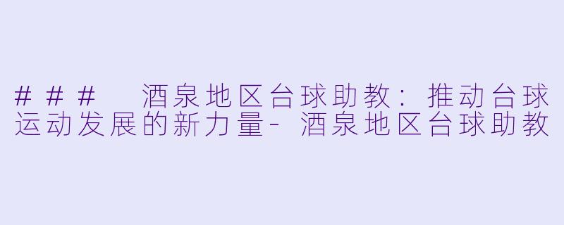 ### 酒泉地区台球助教：推动台球运动发展的新力量-酒泉地区台球助教