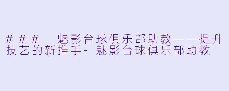 ### 魅影台球俱乐部助教——提升技艺的新推手-魅影台球俱乐部助教