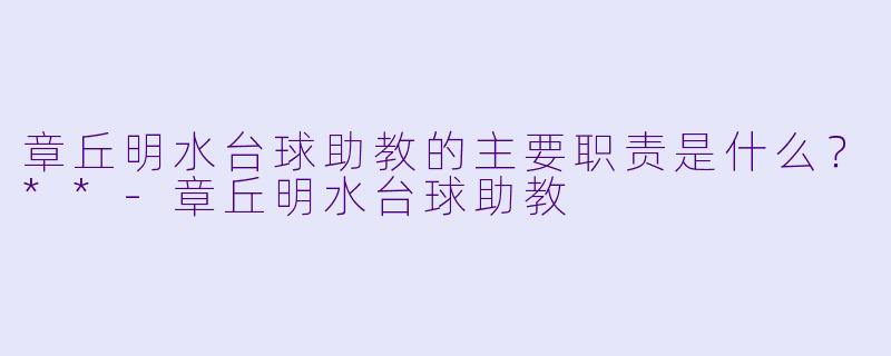章丘明水台球助教的主要职责是什么？**