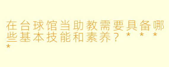 在台球馆当助教需要具备哪些基本技能和素养?****