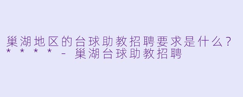 巢湖地区的台球助教招聘要求是什么？****-巢湖台球助教招聘