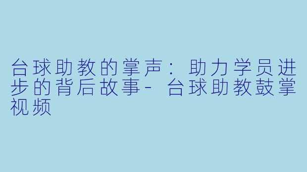 台球助教的掌声：助力学员进步的背后故事-台球助教鼓掌视频