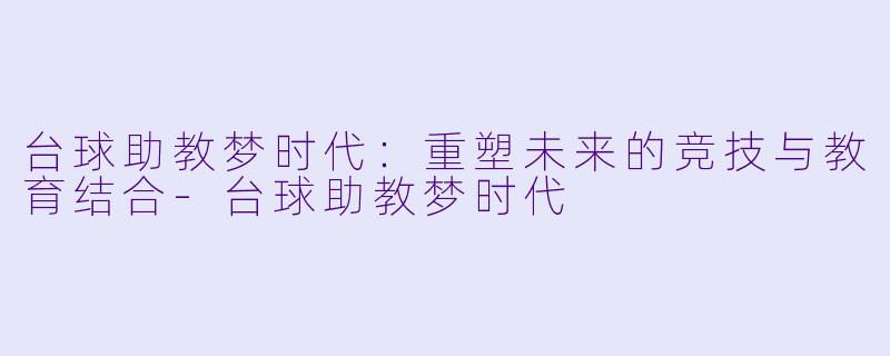 台球助教梦时代：重塑未来的竞技与教育结合-台球助教梦时代