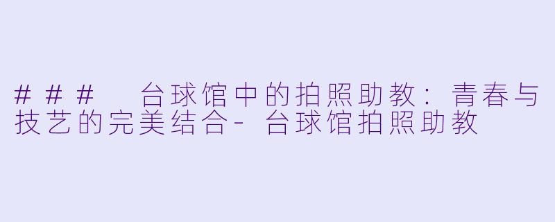 ### 台球馆中的拍照助教：青春与技艺的完美结合-台球馆拍照助教