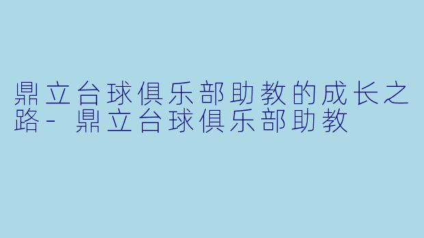 鼎立台球俱乐部助教的成长之路-鼎立台球俱乐部助教