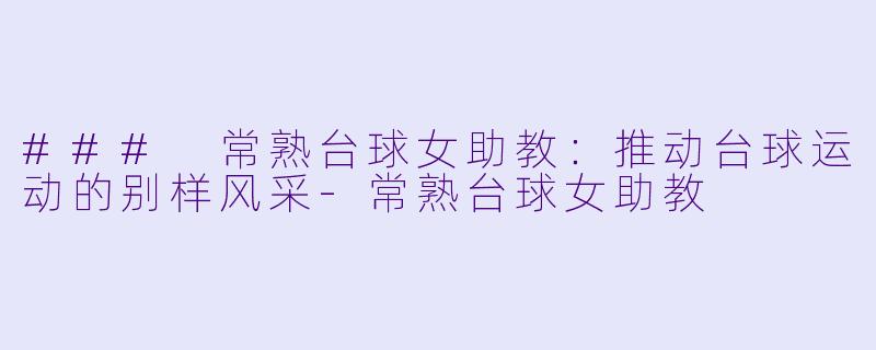 ### 常熟台球女助教：推动台球运动的别样风采-常熟台球女助教