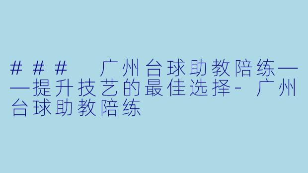 ### 广州台球助教陪练——提升技艺的最佳选择-广州台球助教陪练