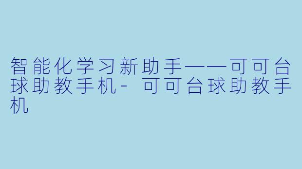 智能化学习新助手——可可台球助教手机-可可台球助教手机